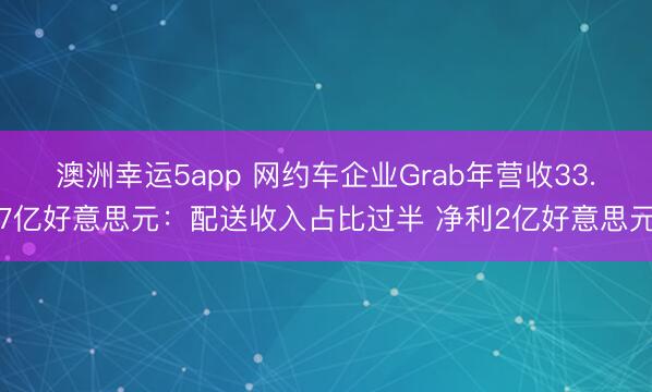 澳洲幸運5app 網約車企業Grab年營收33.7億好意思元：配送收入占比過半 凈利2億好意思元