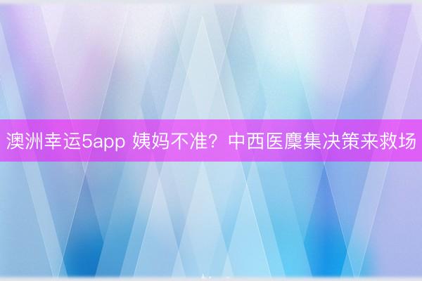 澳洲幸運5app 姨媽不準？中西醫麇集決策來救場