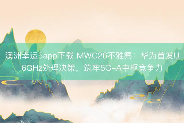 澳洲幸運5app下載 MWC26不雅察：華為首發U6GHz處理決策，筑牢5G-A中樞競爭力